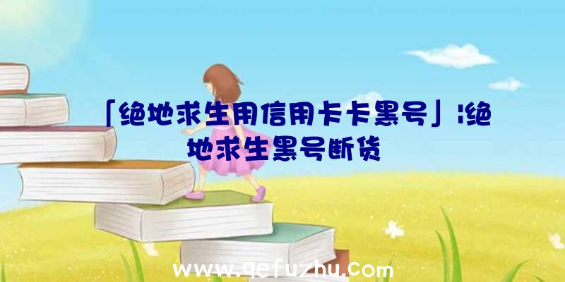 「绝地求生用信用卡卡黑号」|绝地求生黑号断货